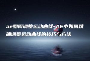 ae如何调整运动曲线-AE中如何精确调整运动曲线的技巧与方法 | ae插件合集