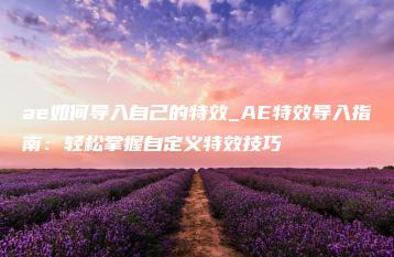 ae如何导入自己的特效_AE特效导入指南：轻松掌握自定义特效技巧 | ae插件合集
