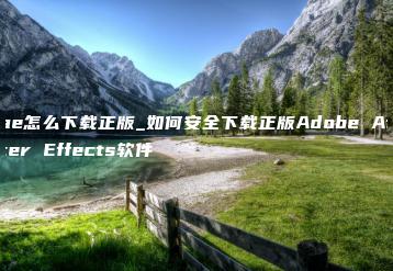 ae怎么下载正版_如何安全下载正版Adobe After Effects软件 | ae插件合集