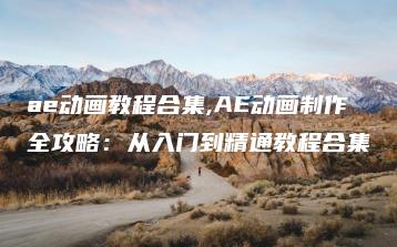 ae动画教程合集,AE动画制作全攻略：从入门到精通教程合集 | ae插件合集