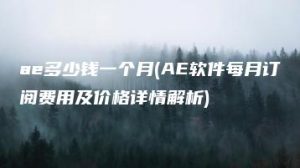 ae多少钱一个月(AE软件每月订阅费用及价格详情解析) | ae插件合集