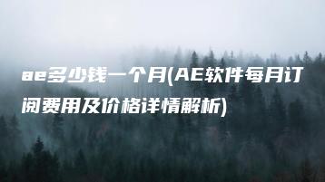 ae多少钱一个月(AE软件每月订阅费用及价格详情解析) | ae插件合集