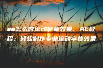 ae怎么做滚动字幕效果、AE教程：轻松制作专业滚动字幕效果 | ae插件合集