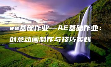 ae基础作业—AE基础作业：创意动画制作与技巧实践 | ae插件合集