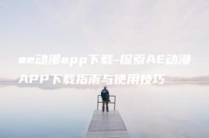 ae动漫app下载-探索AE动漫APP下载指南与使用技巧 | ae插件合集
