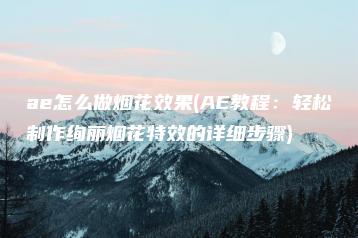 ae怎么做烟花效果(AE教程：轻松制作绚丽烟花特效的详细步骤) | ae插件合集