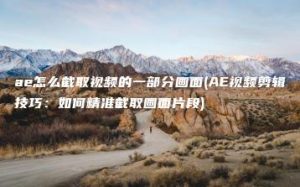 ae怎么截取视频的一部分画面(AE视频剪辑技巧：如何精准截取画面片段) | ae插件合集