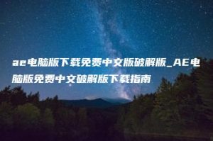 ae电脑版下载免费中文版破解版_AE电脑版免费中文破解版下载指南 | ae插件合集