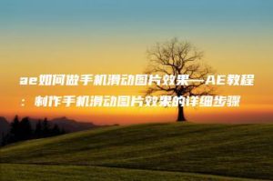 ae如何做手机滑动图片效果—AE教程：制作手机滑动图片效果的详细步骤 | ae插件合集