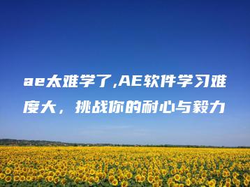 ae太难学了,AE软件学习难度大，挑战你的耐心与毅力 | ae插件合集