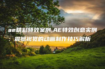 ae精彩特效案例,AE特效创意实例：震撼视觉的动画制作技巧解析 | ae插件合集