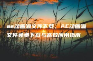 ae动画源文件下载、AE动画源文件免费下载与高效应用指南 | ae插件合集