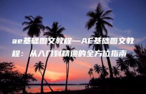 ae基础图文教程—AE基础图文教程：从入门到精通的全方位指南 | ae插件合集