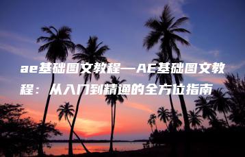 ae基础图文教程—AE基础图文教程：从入门到精通的全方位指南 | ae插件合集