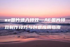 ae图片进入特效—AE图片特效制作技巧与创意应用指南 | ae插件合集