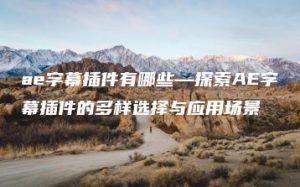 ae字幕插件有哪些—探索AE字幕插件的多样选择与应用场景 | ae插件合集