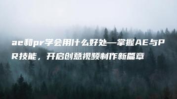 ae和pr学会用什么好处—掌握AE与PR技能，开启创意视频制作新篇章 | ae插件合集