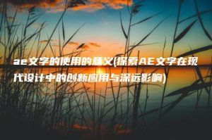 ae文字的使用的意义(探索AE文字在现代设计中的创新应用与深远影响) | ae插件合集