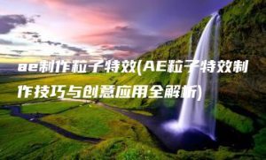 ae制作粒子特效(AE粒子特效制作技巧与创意应用全解析) | ae插件合集