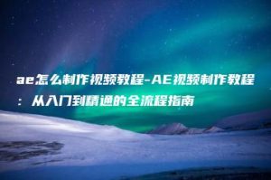 ae怎么制作视频教程-AE视频制作教程：从入门到精通的全流程指南 | ae插件合集
