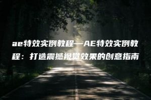 ae特效实例教程—AE特效实例教程：打造震撼视觉效果的创意指南 | ae插件合集