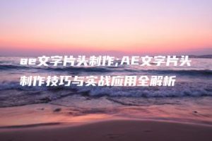 ae文字片头制作;AE文字片头制作技巧与实战应用全解析 | ae插件合集