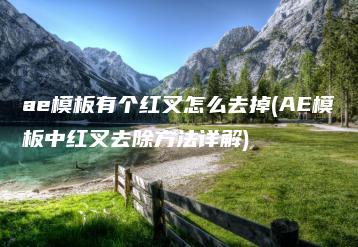 ae模板有个红叉怎么去掉(AE模板中红叉去除方法详解) | ae插件合集