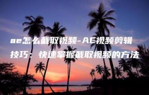 ae怎么截取视频-AE视频剪辑技巧：快速掌握截取视频的方法 | ae插件合集