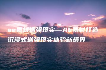 ae素材增强现实—AE素材打造沉浸式增强现实体验新境界 | ae插件合集