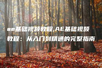 ae基础视频教程,AE基础视频教程：从入门到精通的完整指南 | ae插件合集