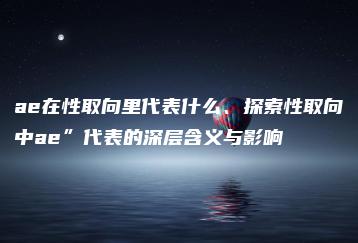 ae在性取向里代表什么、探索性取向中ae”代表的深层含义与影响 | ae插件合集
