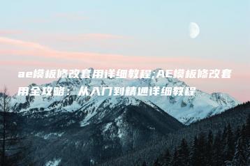 ae模板修改套用详细教程;AE模板修改套用全攻略：从入门到精通详细教程 | ae插件合集