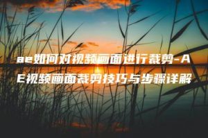 ae如何对视频画面进行裁剪-AE视频画面裁剪技巧与步骤详解 | ae插件合集