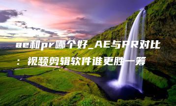 ae和pr哪个好_AE与PR对比：视频剪辑软件谁更胜一筹 | ae插件合集