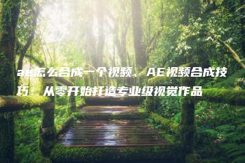 ae怎么合成一个视频、AE视频合成技巧：从零开始打造专业级视觉作品 | ae插件合集