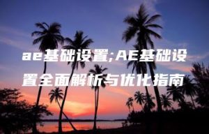 ae基础设置;AE基础设置全面解析与优化指南 | ae插件合集