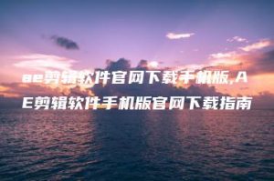 ae剪辑软件官网下载手机版,AE剪辑软件手机版官网下载指南 | ae插件合集