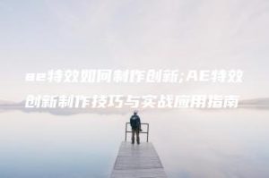 ae特效如何制作创新;AE特效创新制作技巧与实战应用指南 | ae插件合集