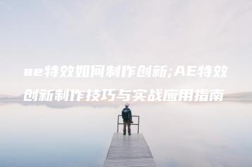 ae特效如何制作创新;AE特效创新制作技巧与实战应用指南 | ae插件合集