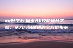 ae好学不,探索AE技能提升之路：从入门到精通的全方位指南 | ae插件合集