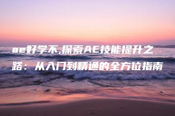 ae好学不,探索AE技能提升之路：从入门到精通的全方位指南 | ae插件合集