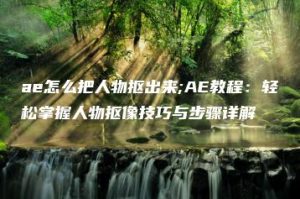 ae怎么把人物抠出来;AE教程：轻松掌握人物抠像技巧与步骤详解 | ae插件合集