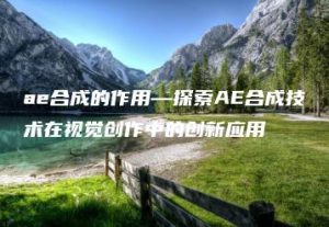 ae合成的作用—探索AE合成技术在视觉创作中的创新应用 | ae插件合集