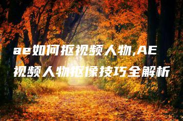 ae如何抠视频人物,AE视频人物抠像技巧全解析 | ae插件合集