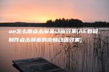 ae怎么做点击屏幕动画效果(AE教程：制作点击屏幕的流畅动画效果) | ae插件合集