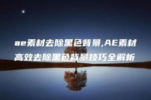 ae素材去除黑色背景,AE素材高效去除黑色背景技巧全解析 | ae插件合集