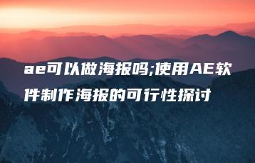 ae可以做海报吗;使用AE软件制作海报的可行性探讨 | ae插件合集