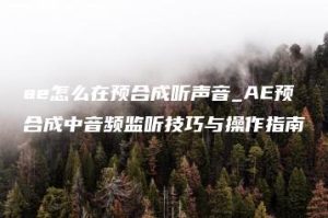 ae怎么在预合成听声音_AE预合成中音频监听技巧与操作指南 | ae插件合集