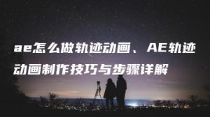 ae怎么做轨迹动画、AE轨迹动画制作技巧与步骤详解 | ae插件合集