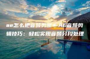ae怎么把音频剪断—AE音频剪辑技巧：轻松实现音频分段处理 | ae插件合集